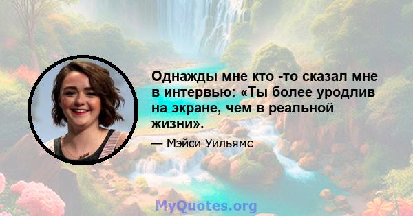 Однажды мне кто -то сказал мне в интервью: «Ты более уродлив на экране, чем в реальной жизни».