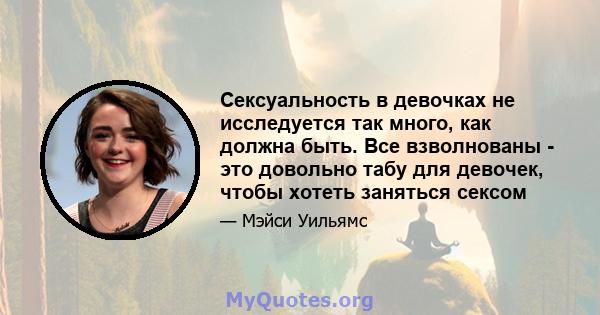 Сексуальность в девочках не исследуется так много, как должна быть. Все взволнованы - это довольно табу для девочек, чтобы хотеть заняться сексом