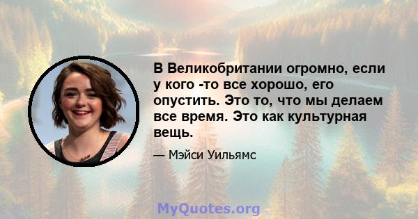 В Великобритании огромно, если у кого -то все хорошо, его опустить. Это то, что мы делаем все время. Это как культурная вещь.