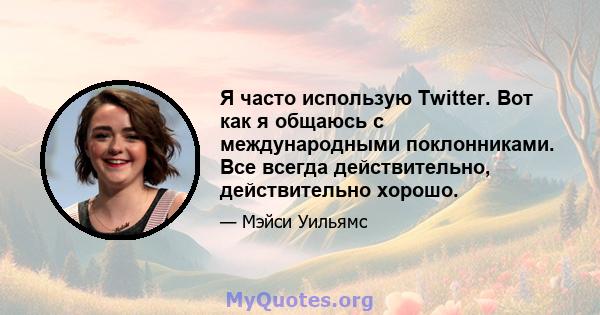 Я часто использую Twitter. Вот как я общаюсь с международными поклонниками. Все всегда действительно, действительно хорошо.