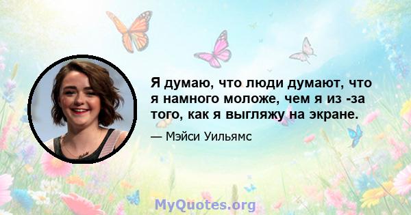 Я думаю, что люди думают, что я намного моложе, чем я из -за того, как я выгляжу на экране.