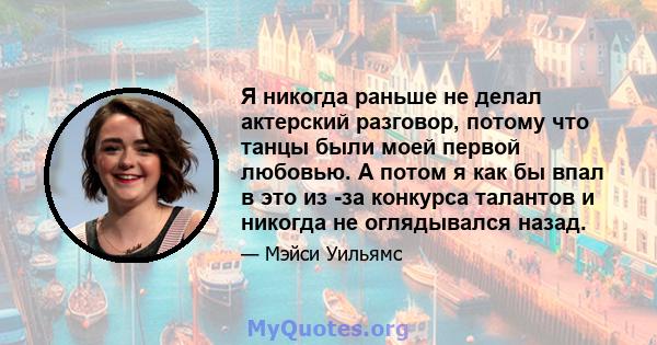 Я никогда раньше не делал актерский разговор, потому что танцы были моей первой любовью. А потом я как бы впал в это из -за конкурса талантов и никогда не оглядывался назад.