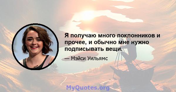 Я получаю много поклонников и прочее, и обычно мне нужно подписывать вещи.