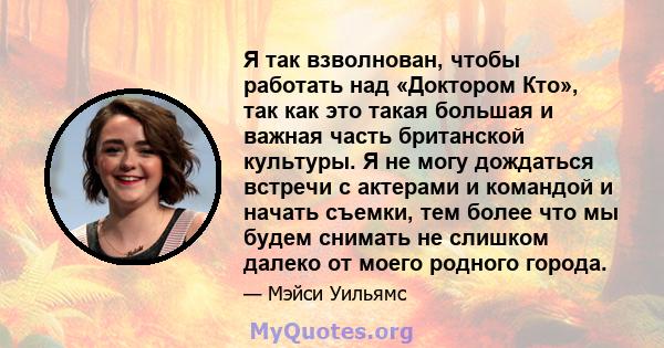 Я так взволнован, чтобы работать над «Доктором Кто», так как это такая большая и важная часть британской культуры. Я не могу дождаться встречи с актерами и командой и начать съемки, тем более что мы будем снимать не