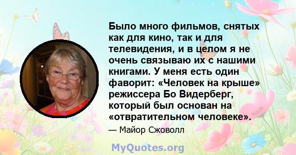 Было много фильмов, снятых как для кино, так и для телевидения, и в целом я не очень связываю их с нашими книгами. У меня есть один фаворит: «Человек на крыше» режиссера Бо Видерберг, который был основан на