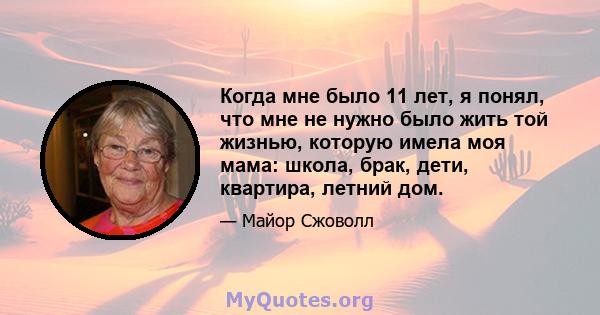 Когда мне было 11 лет, я понял, что мне не нужно было жить той жизнью, которую имела моя мама: школа, брак, дети, квартира, летний дом.