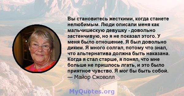 Вы становитесь жесткими, когда станете нелюбимым. Люди описали меня как мальчишескую девушку - довольно застенчивую, но я не показал этого. У меня было отношение. Я был довольно диким. Я много солгал, потому что знал,