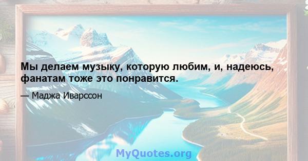 Мы делаем музыку, которую любим, и, надеюсь, фанатам тоже это понравится.