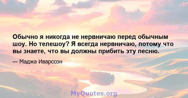 Обычно я никогда не нервничаю перед обычным шоу. Но телешоу? Я всегда нервничаю, потому что вы знаете, что вы должны прибить эту песню.