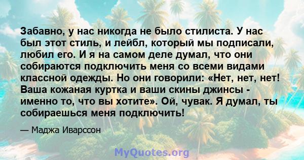 Забавно, у нас никогда не было стилиста. У нас был этот стиль, и лейбл, который мы подписали, любил его. И я на самом деле думал, что они собираются подключить меня со всеми видами классной одежды. Но они говорили: