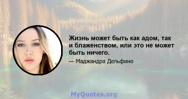 Жизнь может быть как адом, так и блаженством, или это не может быть ничего.