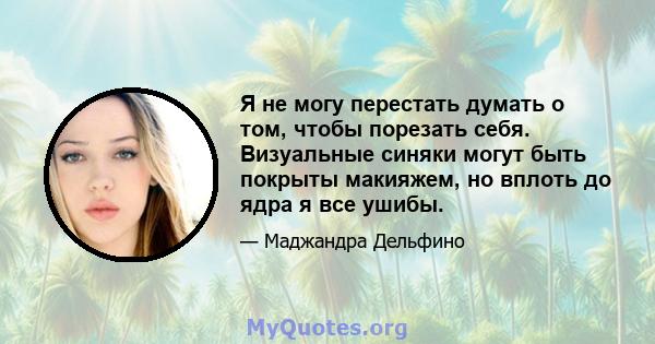 Я не могу перестать думать о том, чтобы порезать себя. Визуальные синяки могут быть покрыты макияжем, но вплоть до ядра я все ушибы.