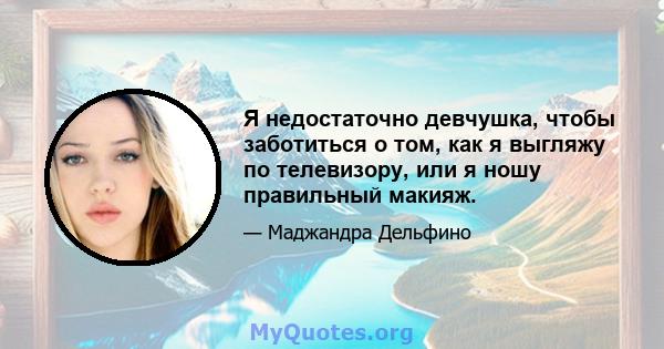 Я недостаточно девчушка, чтобы заботиться о том, как я выгляжу по телевизору, или я ношу правильный макияж.