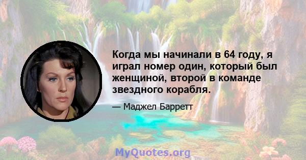 Когда мы начинали в 64 году, я играл номер один, который был женщиной, второй в команде звездного корабля.