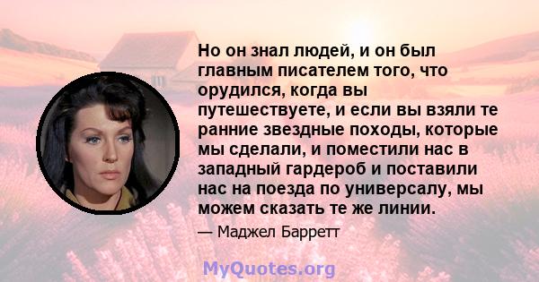 Но он знал людей, и он был главным писателем того, что орудился, когда вы путешествуете, и если вы взяли те ранние звездные походы, которые мы сделали, и поместили нас в западный гардероб и поставили нас на поезда по