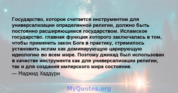 Государство, которое считается инструментом для универсализации определенной религии, должно быть постоянно расширяющимся государством. Исламское государство, главная функция которого заключалась в том, чтобы применить