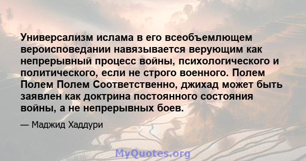 Универсализм ислама в его всеобъемлющем вероисповедании навязывается верующим как непрерывный процесс войны, психологического и политического, если не строго военного. Полем Полем Полем Соответственно, джихад может быть 