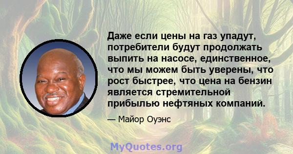 Даже если цены на газ упадут, потребители будут продолжать выпить на насосе, единственное, что мы можем быть уверены, что рост быстрее, что цена на бензин является стремительной прибылью нефтяных компаний.