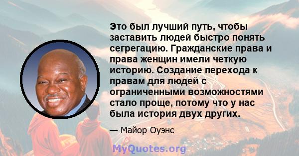 Это был лучший путь, чтобы заставить людей быстро понять сегрегацию. Гражданские права и права женщин имели четкую историю. Создание перехода к правам для людей с ограниченными возможностями стало проще, потому что у