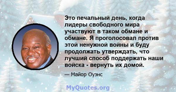 Это печальный день, когда лидеры свободного мира участвуют в таком обмане и обмане. Я проголосовал против этой ненужной войны и буду продолжать утверждать, что лучший способ поддержать наши войска - вернуть их домой.