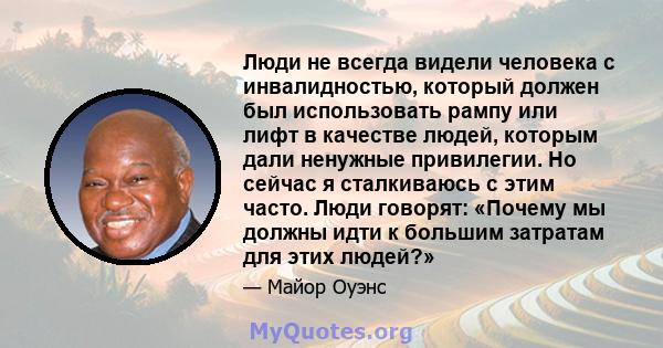 Люди не всегда видели человека с инвалидностью, который должен был использовать рампу или лифт в качестве людей, которым дали ненужные привилегии. Но сейчас я сталкиваюсь с этим часто. Люди говорят: «Почему мы должны