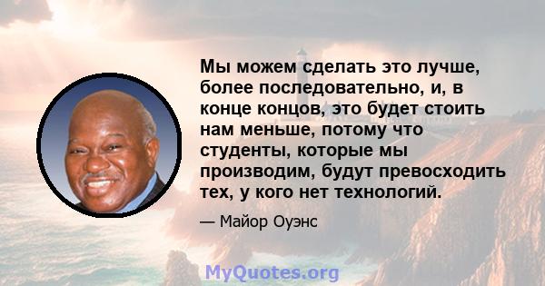 Мы можем сделать это лучше, более последовательно, и, в конце концов, это будет стоить нам меньше, потому что студенты, которые мы производим, будут превосходить тех, у кого нет технологий.