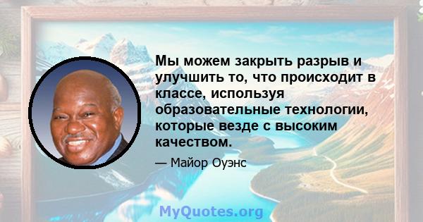 Мы можем закрыть разрыв и улучшить то, что происходит в классе, используя образовательные технологии, которые везде с высоким качеством.