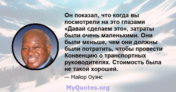 Он показал, что когда вы посмотрели на это глазами «Давай сделаем это», затраты были очень маленькими. Они были меньше, чем они должны были потратить, чтобы провести Конвенцию о транспортных руководителях. Стоимость