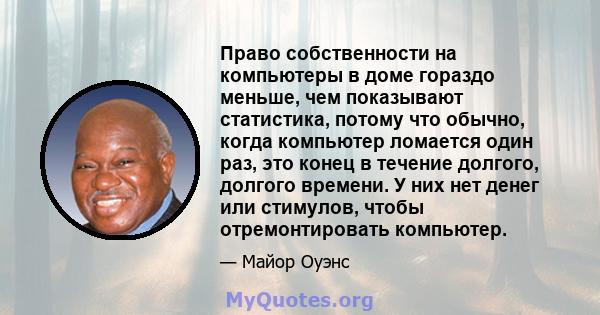 Право собственности на компьютеры в доме гораздо меньше, чем показывают статистика, потому что обычно, когда компьютер ломается один раз, это конец в течение долгого, долгого времени. У них нет денег или стимулов, чтобы 