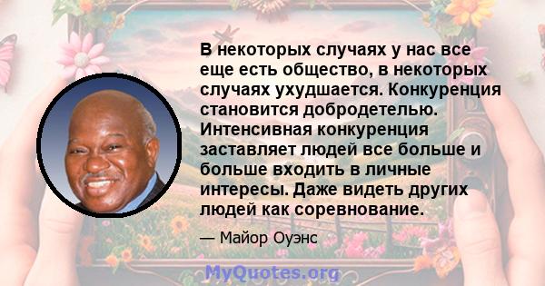 В некоторых случаях у нас все еще есть общество, в некоторых случаях ухудшается. Конкуренция становится добродетелью. Интенсивная конкуренция заставляет людей все больше и больше входить в личные интересы. Даже видеть