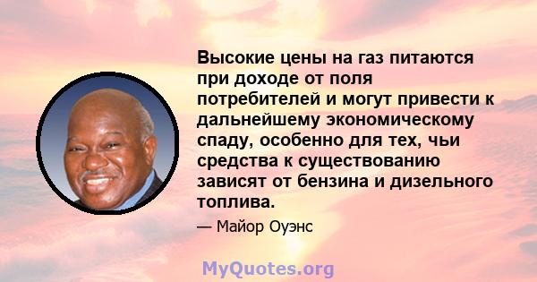 Высокие цены на газ питаются при доходе от поля потребителей и могут привести к дальнейшему экономическому спаду, особенно для тех, чьи средства к существованию зависят от бензина и дизельного топлива.