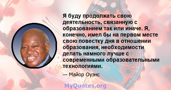 Я буду продолжать свою деятельность, связанную с образованием так или иначе. Я, конечно, имел бы на первом месте свою повестку дня в отношении образования, необходимости делать намного лучше с современными