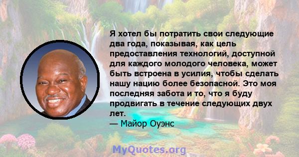 Я хотел бы потратить свои следующие два года, показывая, как цель предоставления технологий, доступной для каждого молодого человека, может быть встроена в усилия, чтобы сделать нашу нацию более безопасной. Это моя