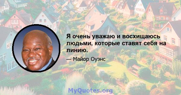 Я очень уважаю и восхищаюсь людьми, которые ставят себя на линию.