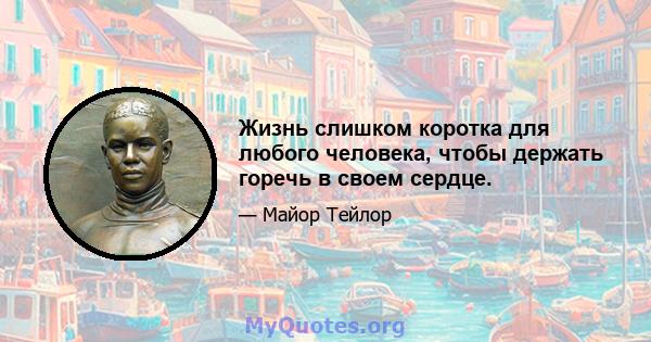 Жизнь слишком коротка для любого человека, чтобы держать горечь в своем сердце.