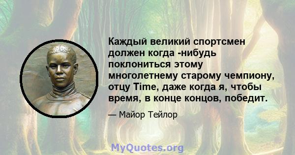 Каждый великий спортсмен должен когда -нибудь поклониться этому многолетнему старому чемпиону, отцу Time, даже когда я, чтобы время, в конце концов, победит.