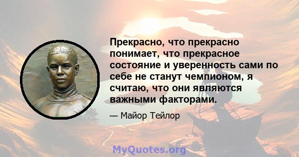 Прекрасно, что прекрасно понимает, что прекрасное состояние и уверенность сами по себе не станут чемпионом, я считаю, что они являются важными факторами.