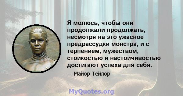 Я молюсь, чтобы они продолжали продолжать, несмотря на это ужасное предрассудки монстра, и с терпением, мужеством, стойкостью и настойчивостью достигают успеха для себя.