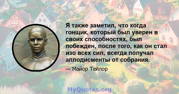 Я также заметил, что когда гонщик, который был уверен в своих способностях, был побежден, после того, как он стал изо всех сил, всегда получал аплодисменты от собрания.