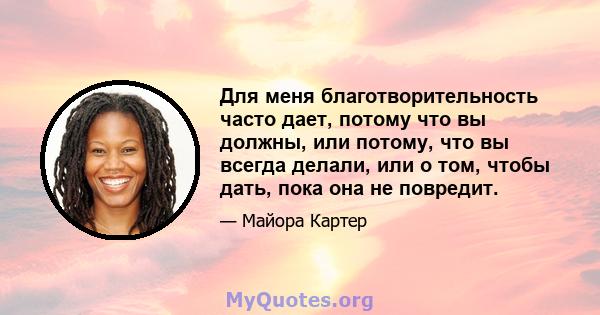 Для меня благотворительность часто дает, потому что вы должны, или потому, что вы всегда делали, или о том, чтобы дать, пока она не повредит.