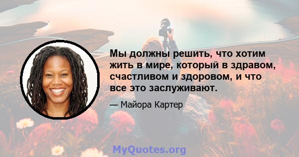 Мы должны решить, что хотим жить в мире, который в здравом, счастливом и здоровом, и что все это заслуживают.