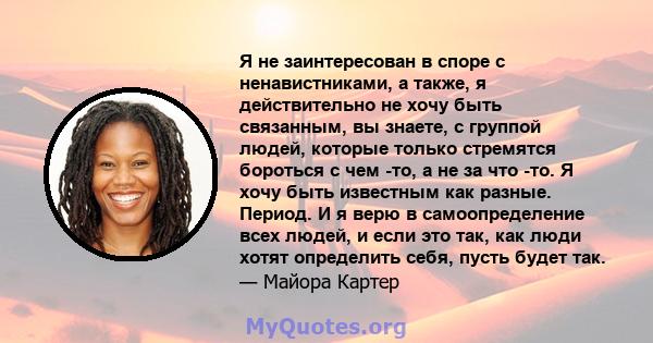 Я не заинтересован в споре с ненавистниками, а также, я действительно не хочу быть связанным, вы знаете, с группой людей, которые только стремятся бороться с чем -то, а не за что -то. Я хочу быть известным как разные.