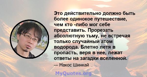 Это действительно должно быть более одинокое путешествие, чем кто -либо мог себе представить. Прорезать абсолютную тьму, не встречая только случайный атом водорода. Блетно летя в пропасть, веря в нее, лежат ответы на