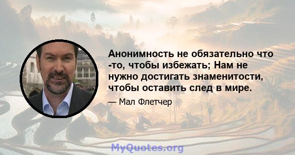 Анонимность не обязательно что -то, чтобы избежать; Нам не нужно достигать знаменитости, чтобы оставить след в мире.