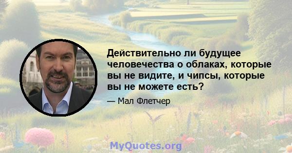 Действительно ли будущее человечества о облаках, которые вы не видите, и чипсы, которые вы не можете есть?