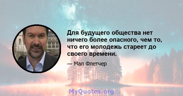 Для будущего общества нет ничего более опасного, чем то, что его молодежь стареет до своего времени.