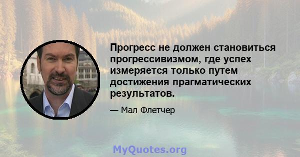 Прогресс не должен становиться прогрессивизмом, где успех измеряется только путем достижения прагматических результатов.