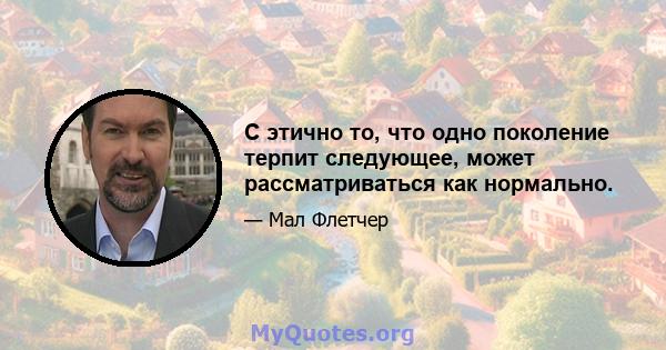 С этично то, что одно поколение терпит следующее, может рассматриваться как нормально.