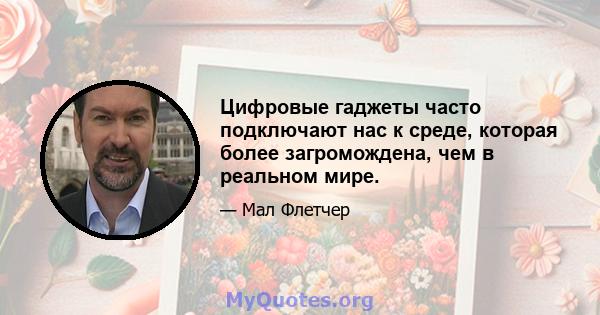 Цифровые гаджеты часто подключают нас к среде, которая более загромождена, чем в реальном мире.