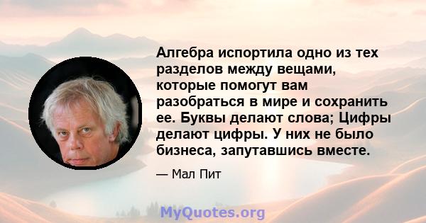 Алгебра испортила одно из тех разделов между вещами, которые помогут вам разобраться в мире и сохранить ее. Буквы делают слова; Цифры делают цифры. У них не было бизнеса, запутавшись вместе.